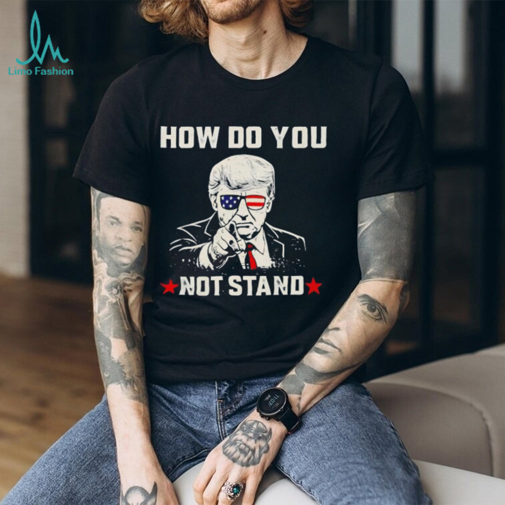 Donald Trump Patriotic Sunglasses How Do You Not Stand T shirt