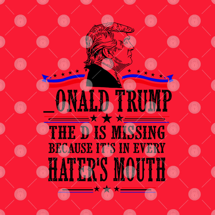 Donald Trump The D Is Missing Because It’s In Every Haters Mouth Shirt