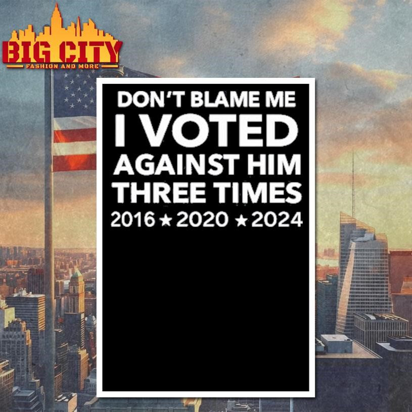 Don’t Blame Me I Voted Against Him Three Times 2016 2020 2024 Shirt