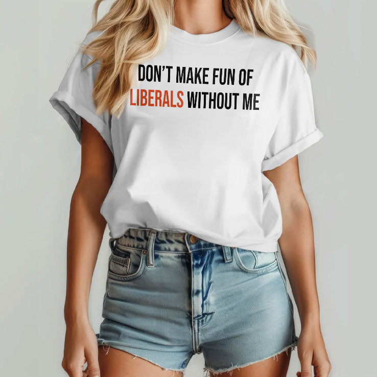 Don’t Make Fun Of Liberals Without Me T Shirt