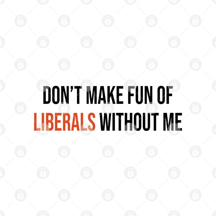 Don’t Make Fun Of Liberals Without Me T Shirt