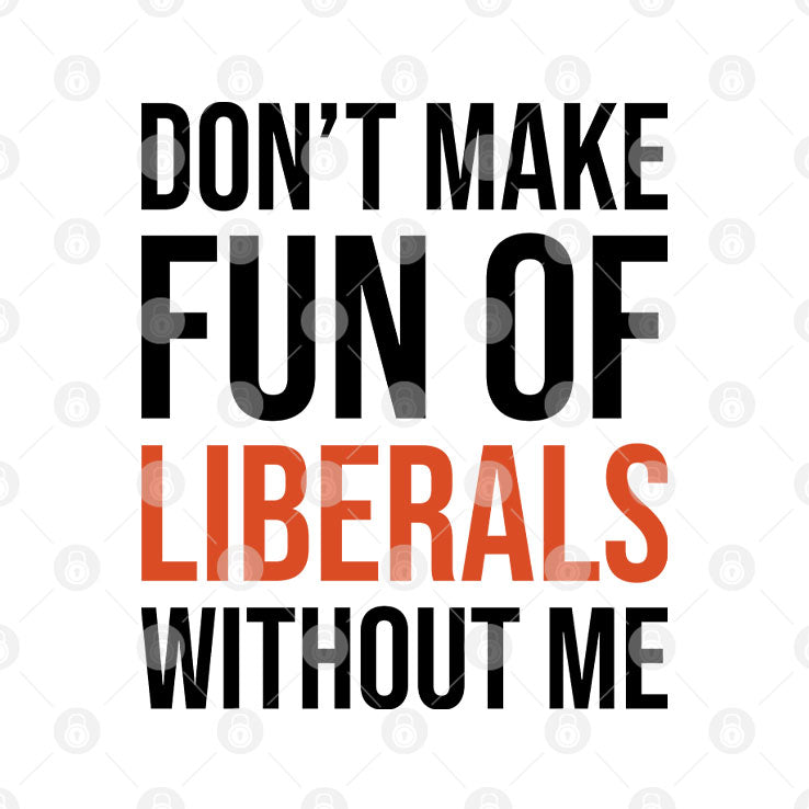 Don’t Make Fun Of Liberals Without Me T Shirt