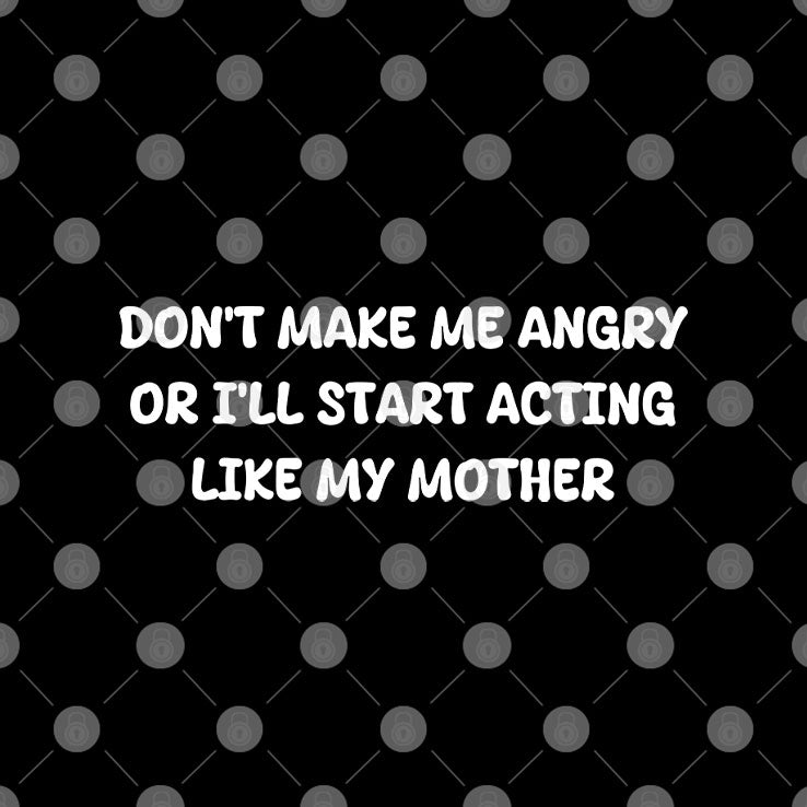 Don’t Make Me Angry Or I’ll Start Acting Like My Mother Shirt
