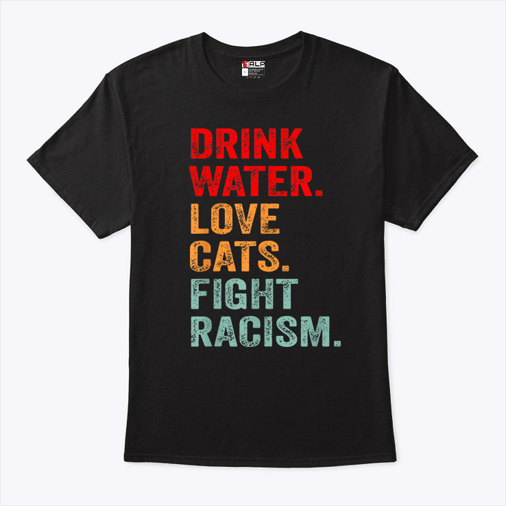 Drink Water Love Cats Fight Racism Shirt
