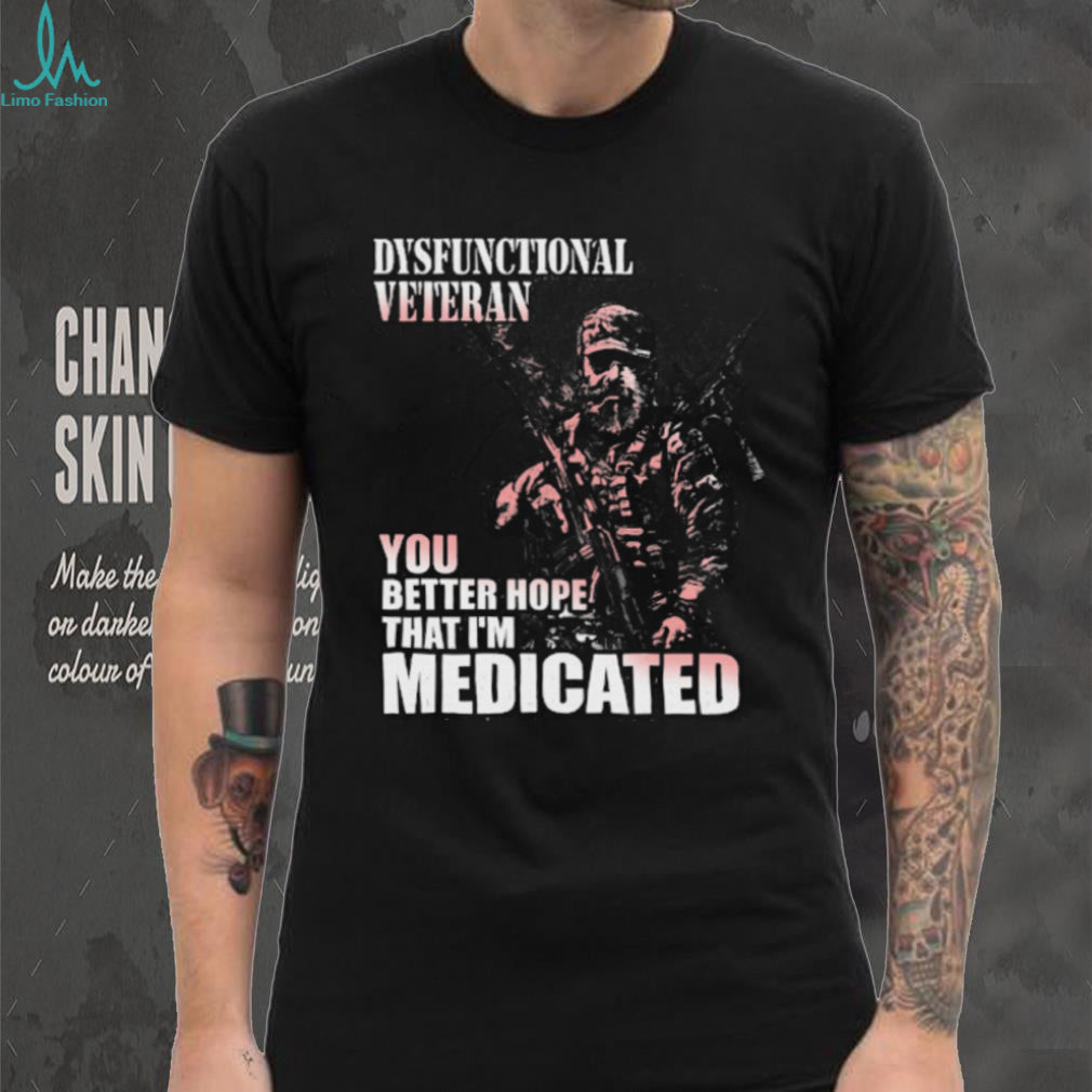Dysfunctional Veteran Better Hope I’m Medicated T Shirt