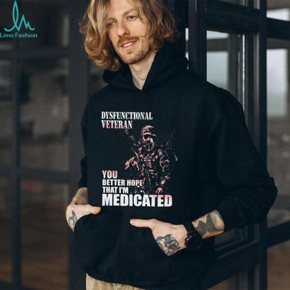 Dysfunctional Veteran Better Hope I’m Medicated T Shirt