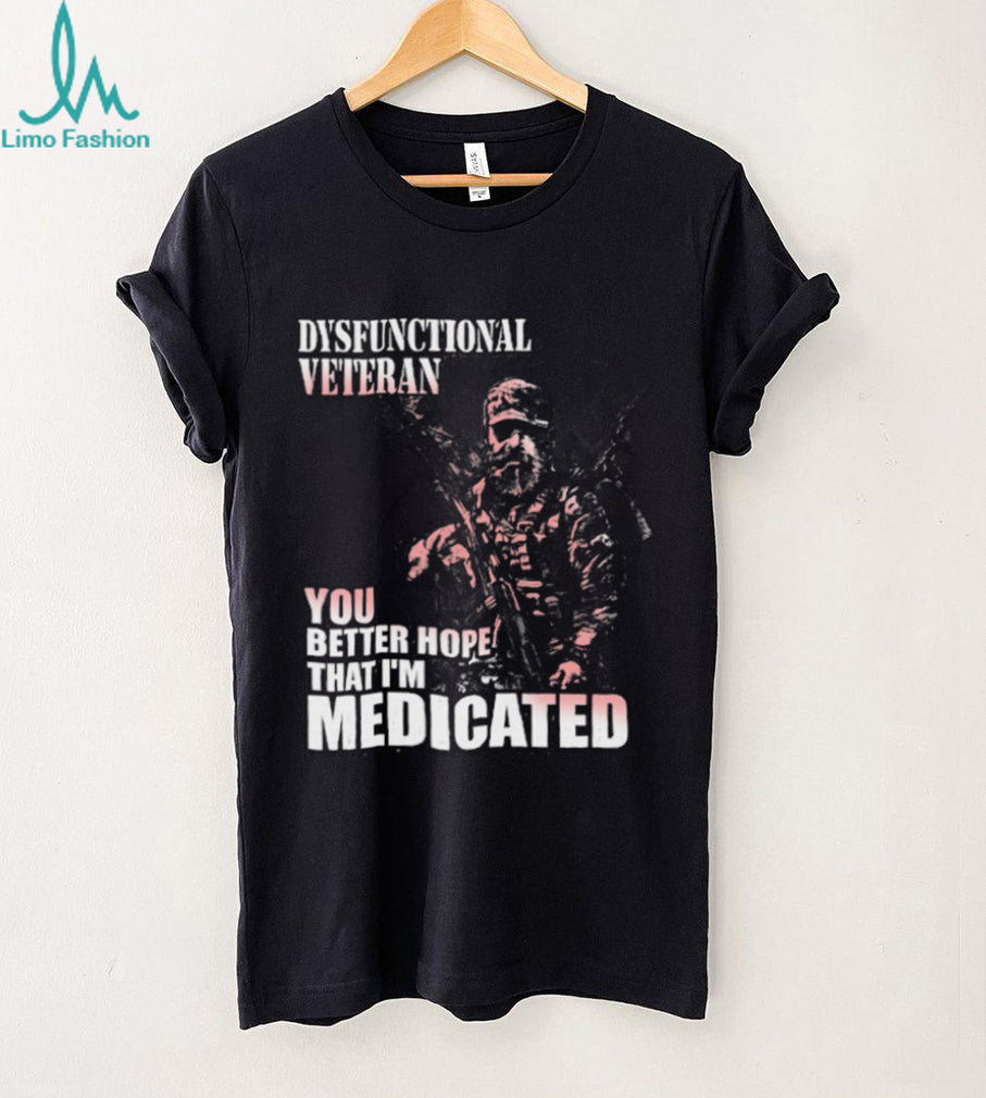 Dysfunctional Veteran Better Hope I’m Medicated T Shirt