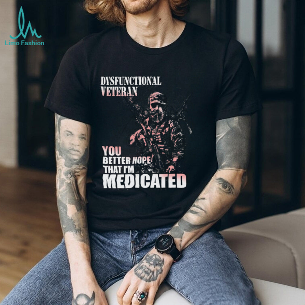 Dysfunctional Veteran Better Hope I’m Medicated T Shirt