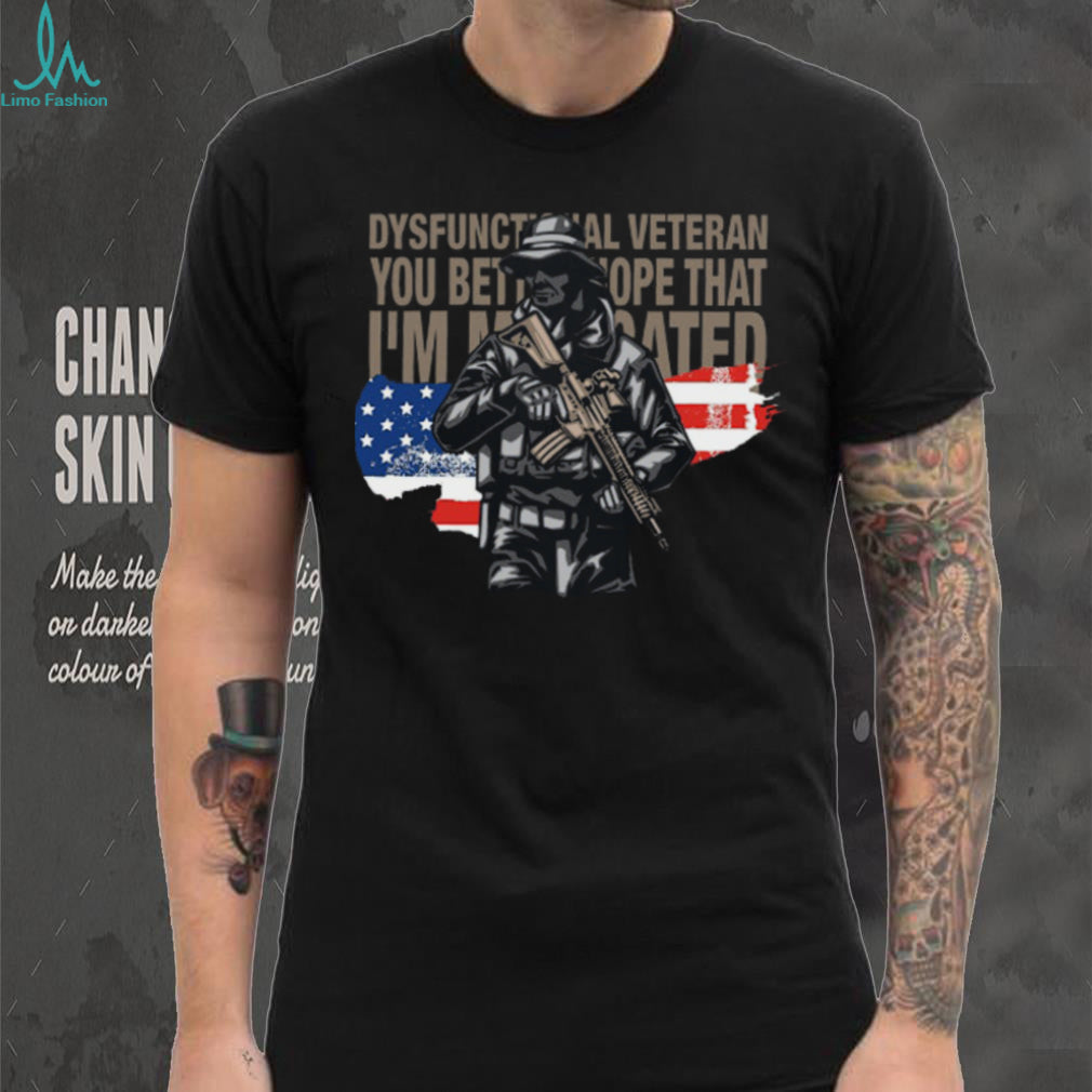Dysfunctional Veteran You Better Hope I’m Medicated Tactical Soldier T Shirt