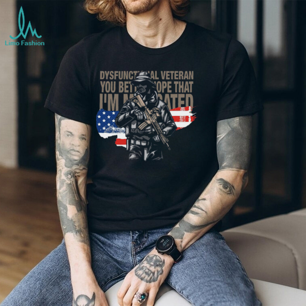 Dysfunctional Veteran You Better Hope I’m Medicated Tactical Soldier T Shirt