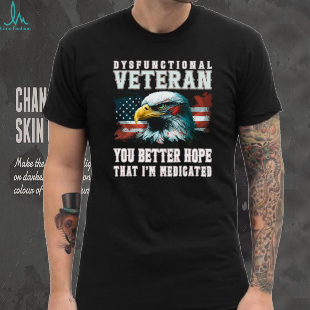 Dysfunctional Veteran You Better Hope That I’m Medicated Eagle T Shirt