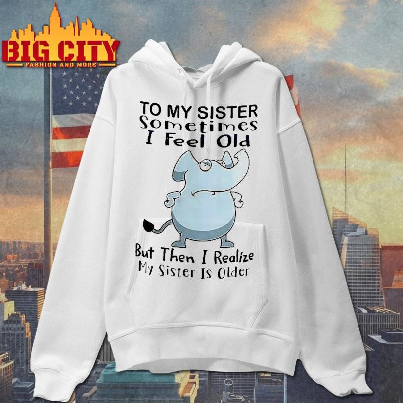 Elephant To My Sister Sometimes I Feel Old But Then I Realize My Sister Is Older Meme Shirt