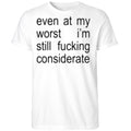 Even At My Worst I’m Still Fucking Considerate Shirt