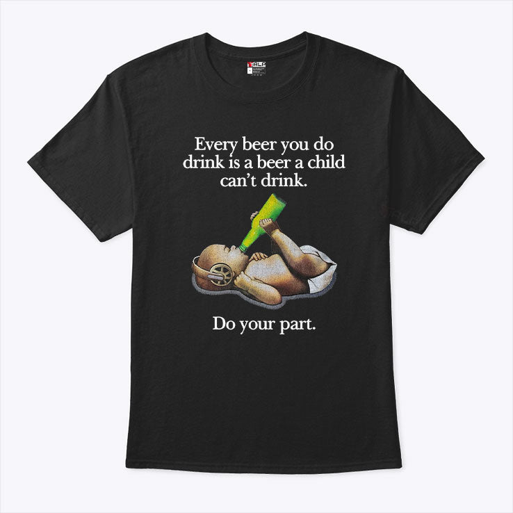 Every Beer You Do Drink Is A Beer A Child Can’t Drink T Shirt