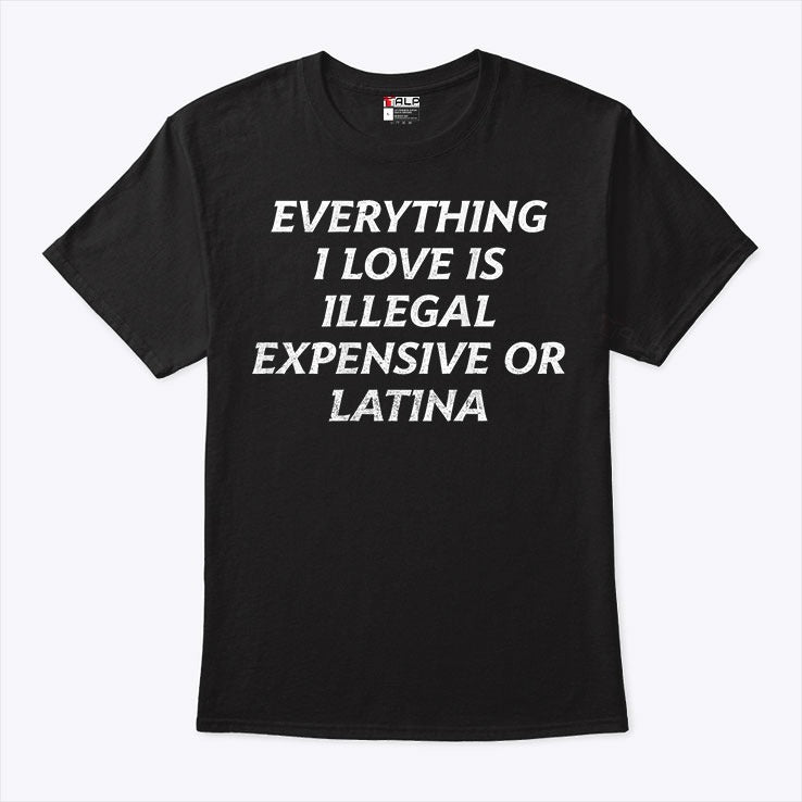 Everything I Love Is Illegal Expensive Or Latina Shirt