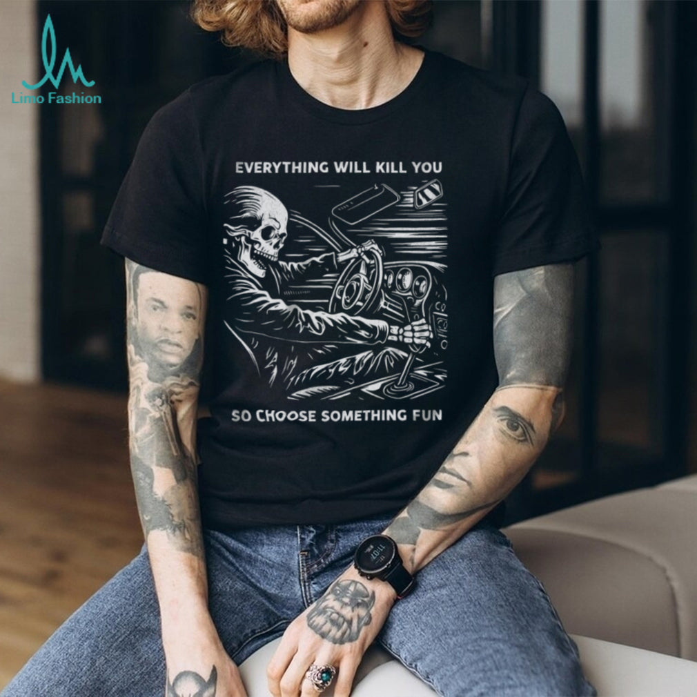 Everything Will Kill You So Choose Something Fun Skeleton Driving T Shirt
