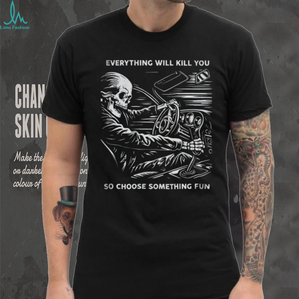 Everything Will Kill You So Choose Something Fun Skeleton Driving T Shirt