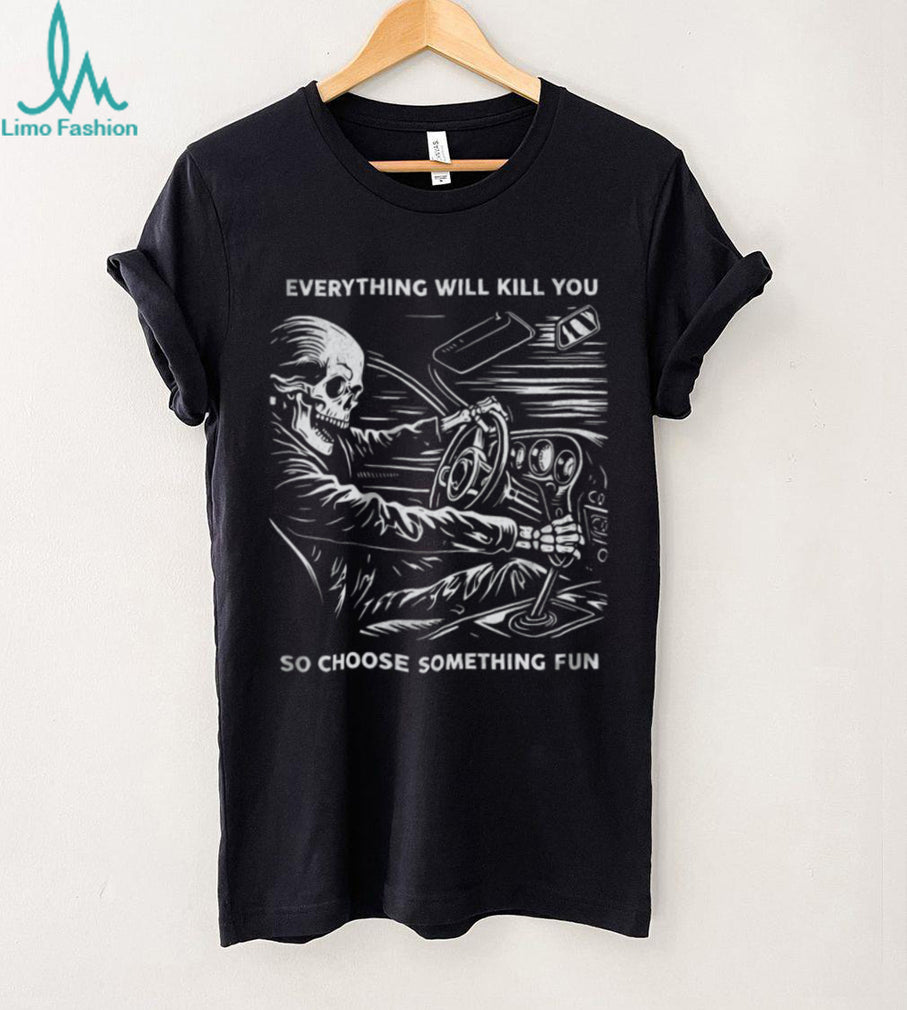 Everything Will Kill You So Choose Something Fun Skeleton Driving T Shirt
