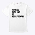 Existing Shouldn’t Be Revolutionary T Shirt