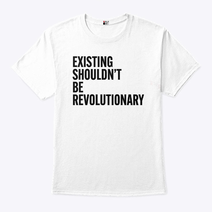Existing Shouldn’t Be Revolutionary T Shirt