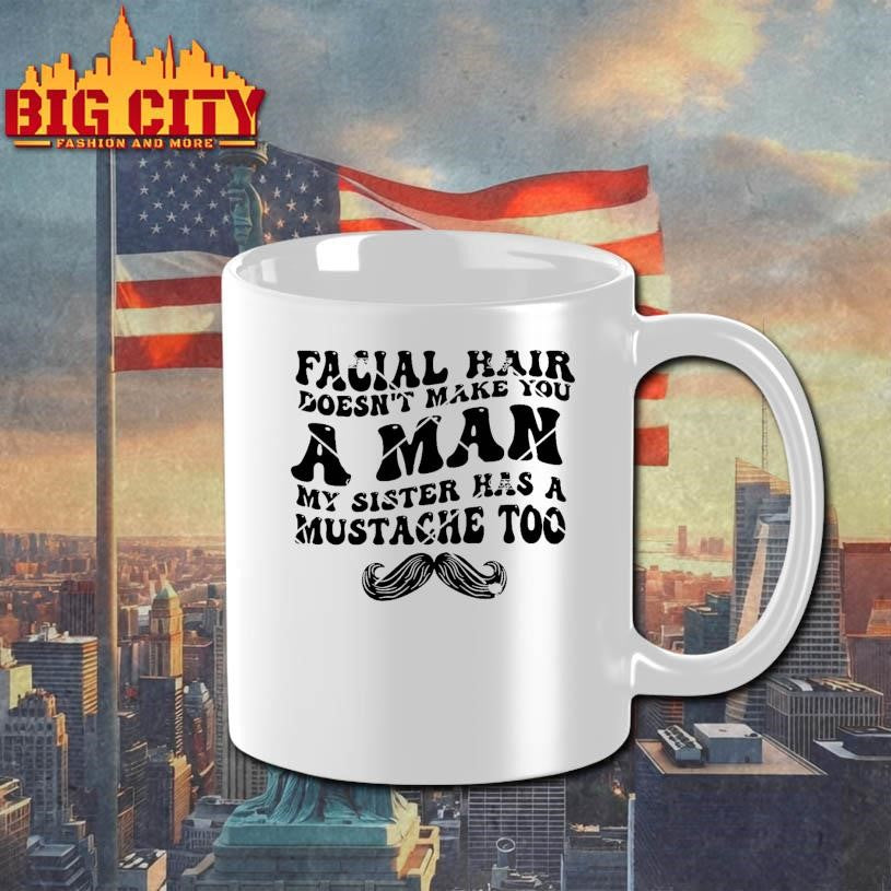 Facial Hair Doesnt Make You A Man My Sister Has A Mustache Too Shirt