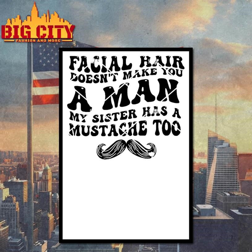 Facial Hair Doesnt Make You A Man My Sister Has A Mustache Too Shirt