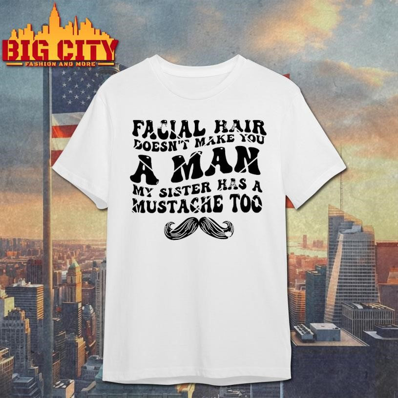 Facial Hair Doesnt Make You A Man My Sister Has A Mustache Too Shirt