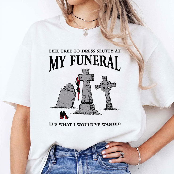 Feel Free To Dress Slutty At My Funeral It’s What I Would’ve Wanted T Shirt