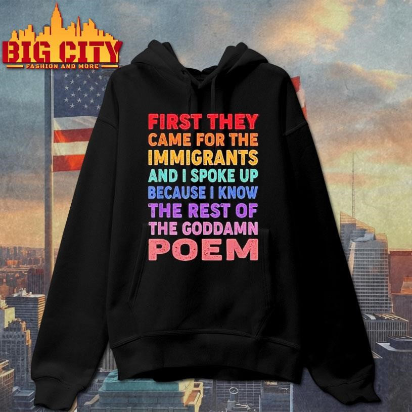 First They Came For The Immigrants And I Spoke Up Because I Know The Rest Of The Goddamn Poem Shirt