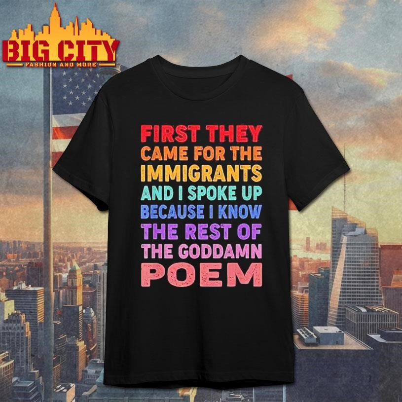 First They Came For The Immigrants And I Spoke Up Because I Know The Rest Of The Goddamn Poem Shirt