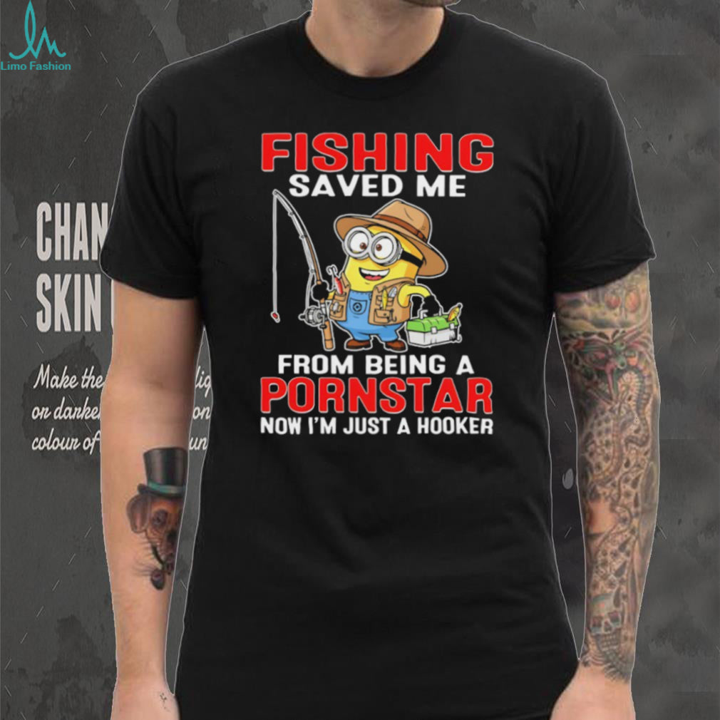 Fishing Saved Me From Being A Pornstar Funny Minion Hooker T Shirt