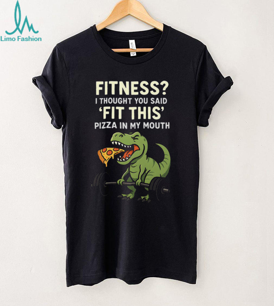 Fitness I Thought You Said Fit This Pizza In My Mouth T Rex T shirt