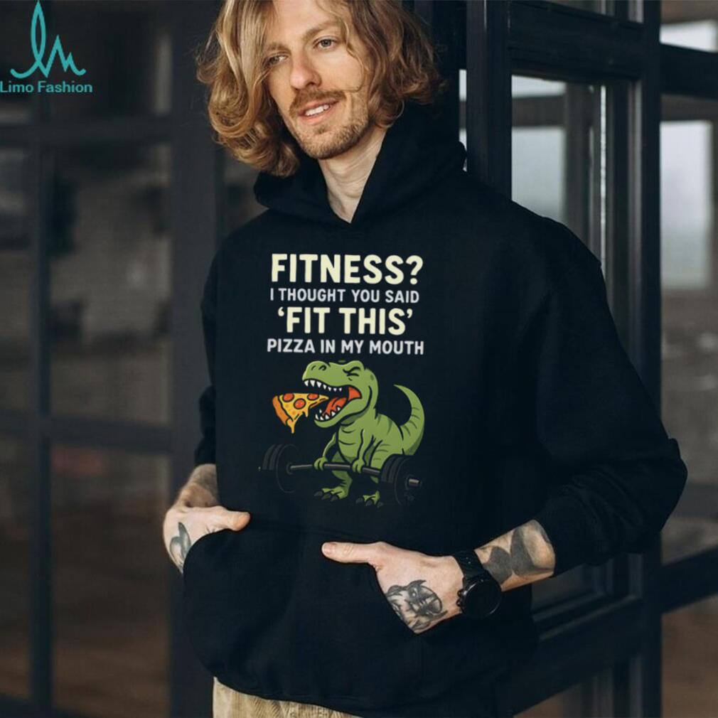 Fitness I Thought You Said Fit This Pizza In My Mouth T Rex T shirt
