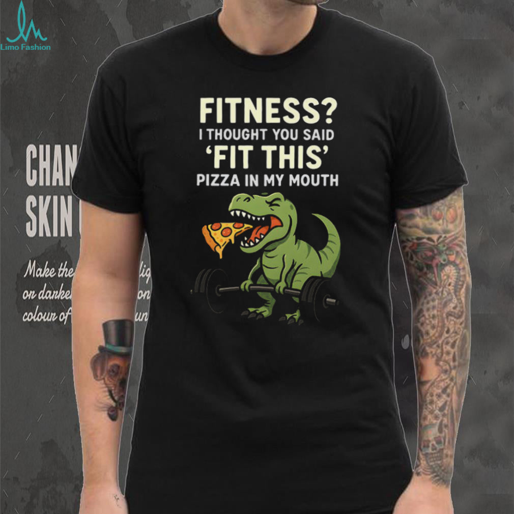 Fitness I Thought You Said Fit This Pizza In My Mouth T Rex T shirt