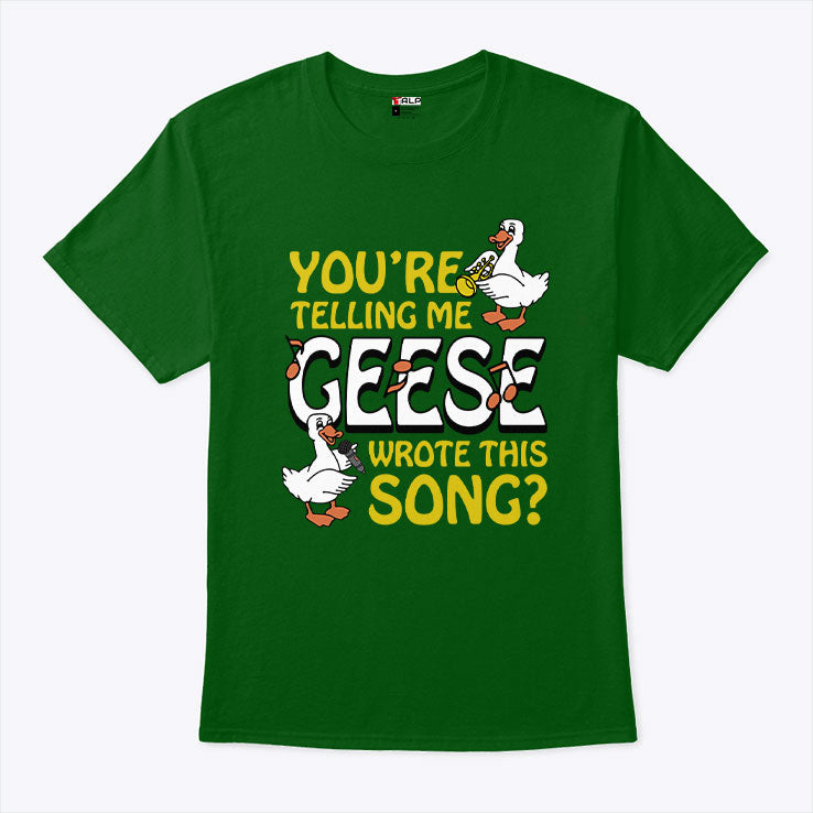 You’re Telling Me Geese Wrote This Song T Shirt