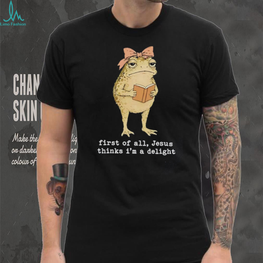 Frog first of all Jesus thinks I’m a delight shirt