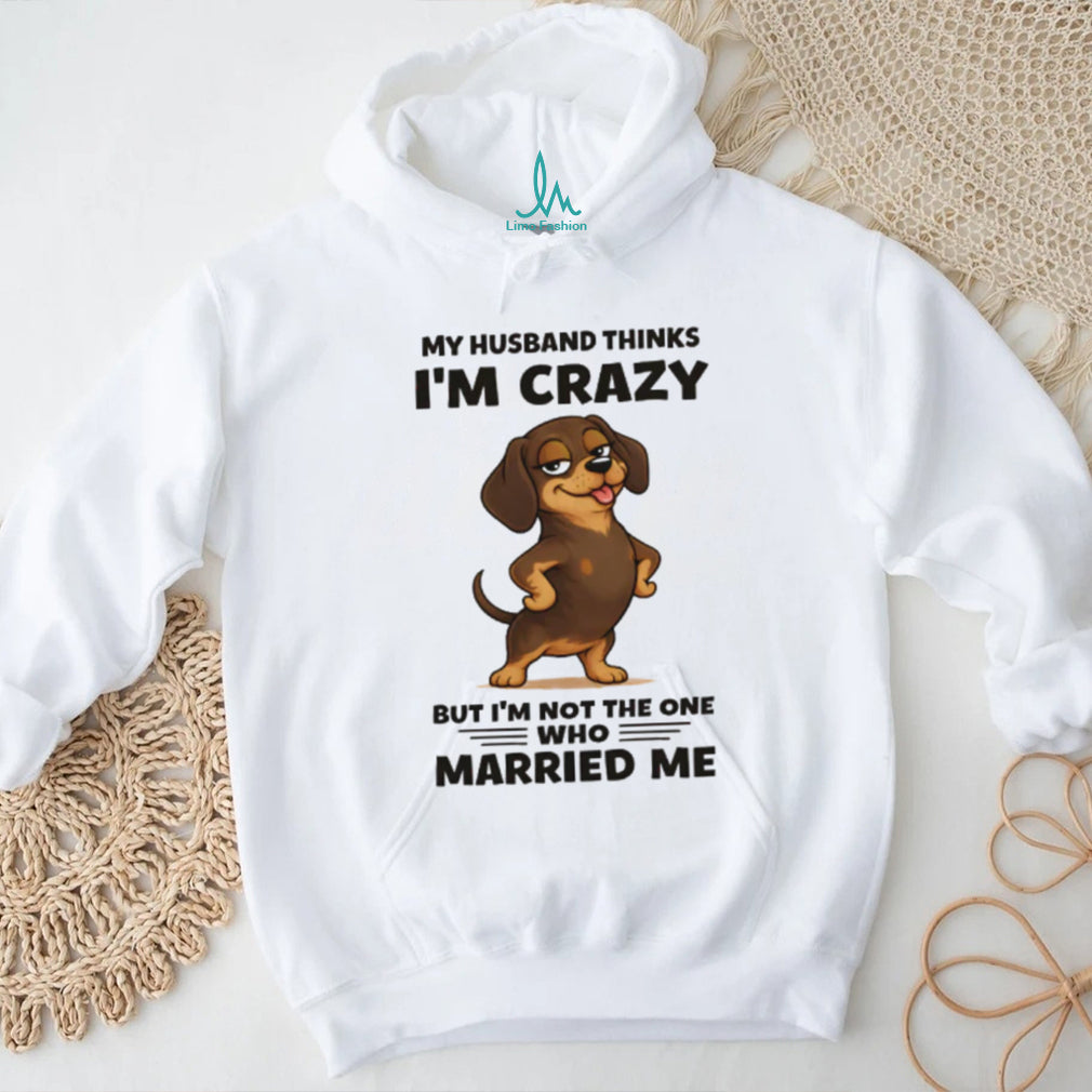 Funny Dachshund T Shirt My Husband Thinks I’m Crazy Dog Mom Gift