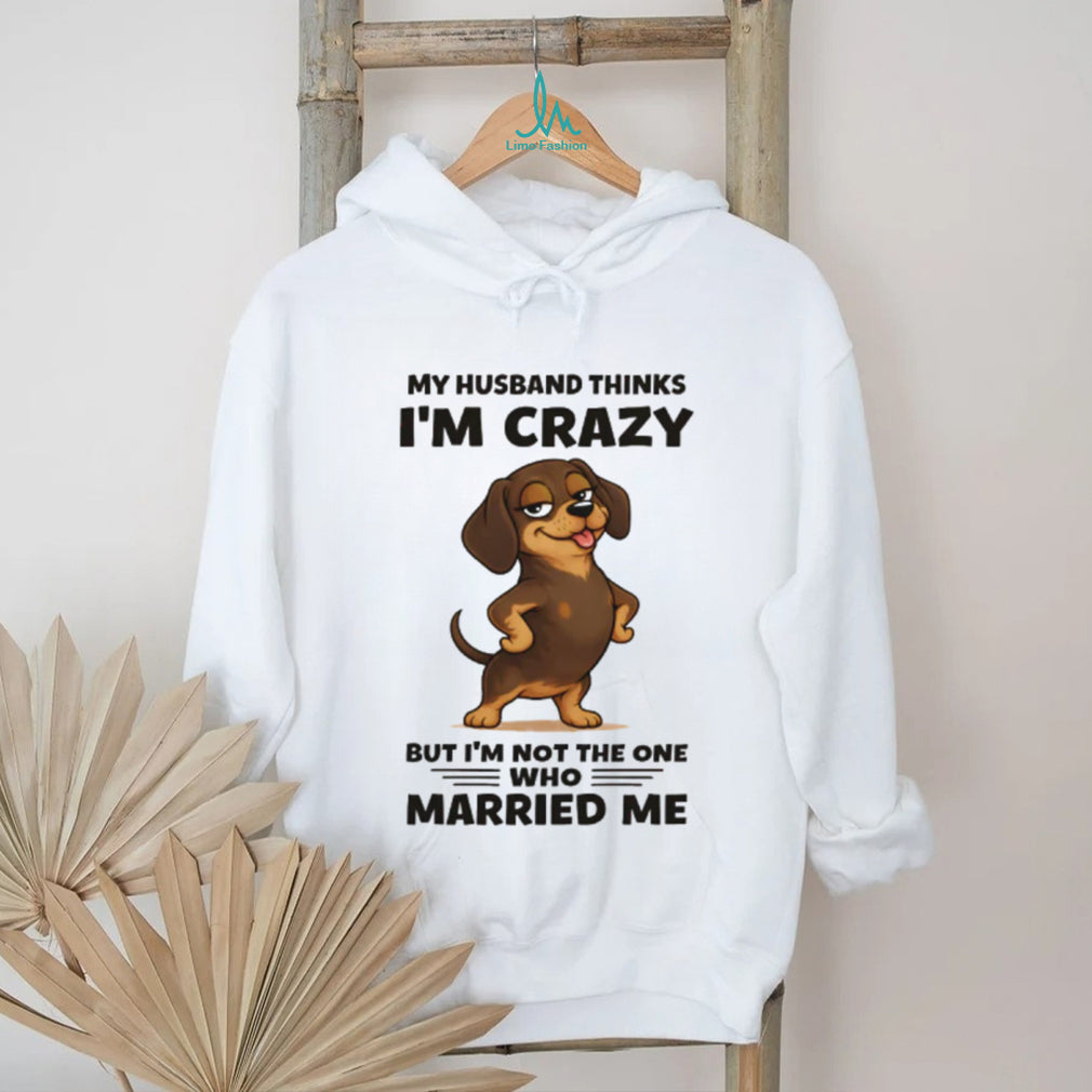 Funny Dachshund T Shirt My Husband Thinks I’m Crazy Dog Mom Gift