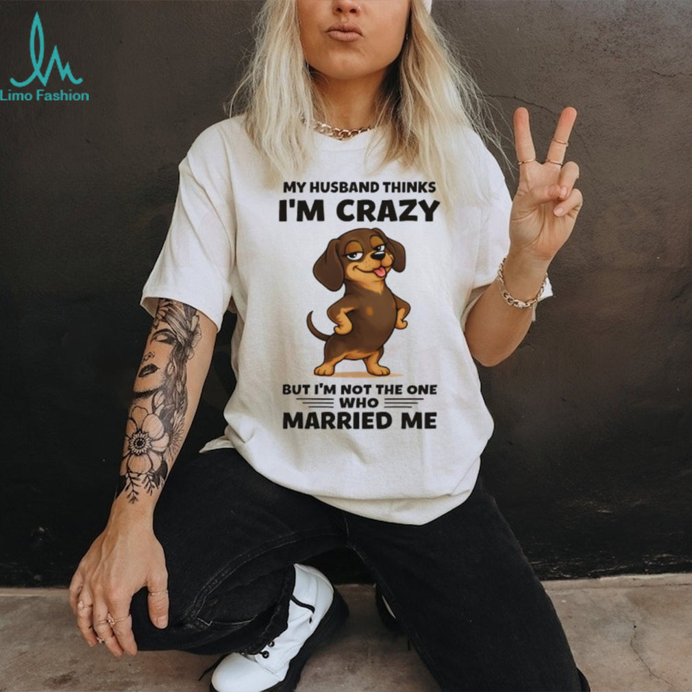 Funny Dachshund T Shirt My Husband Thinks I’m Crazy Dog Mom Gift