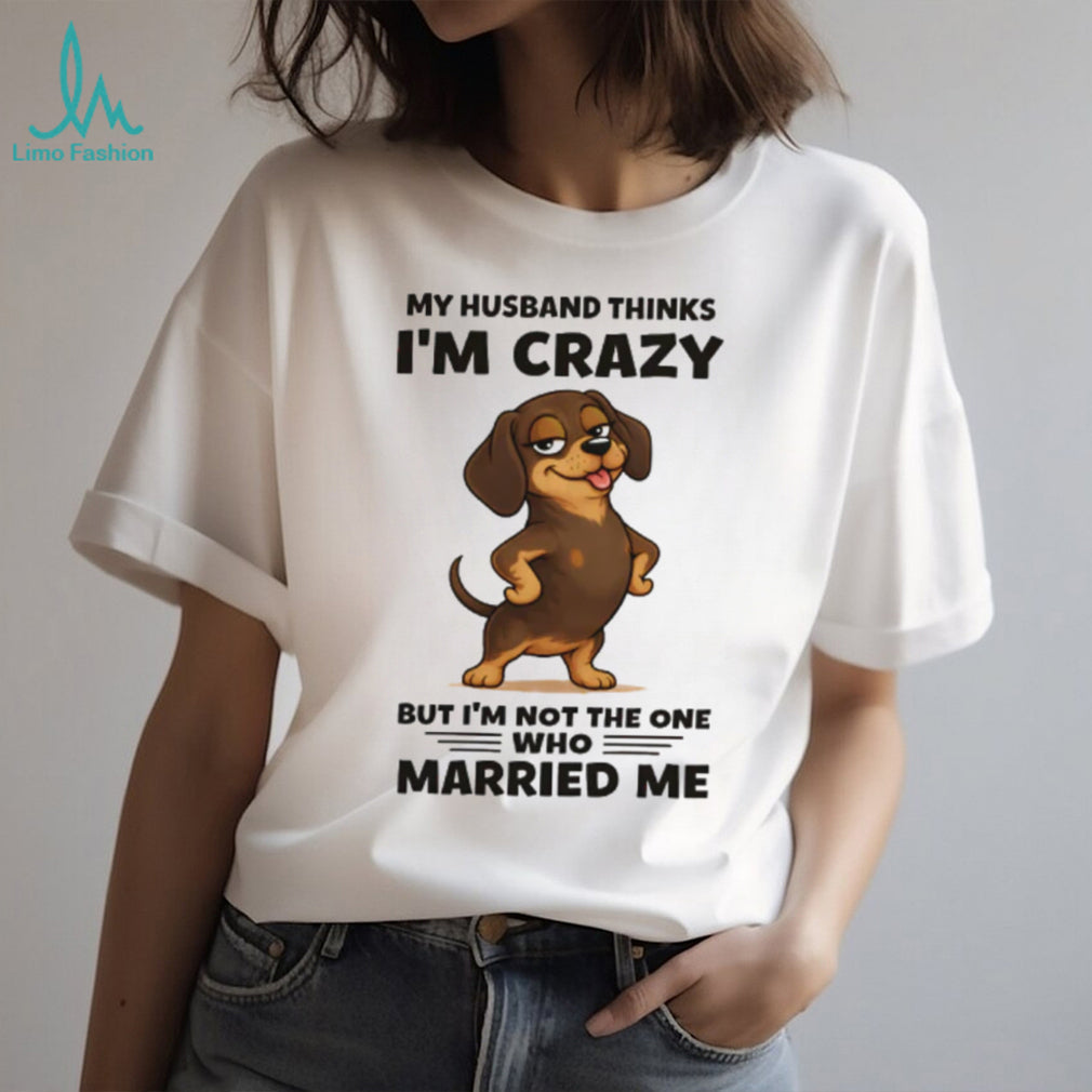 Funny Dachshund T Shirt My Husband Thinks I’m Crazy Dog Mom Gift