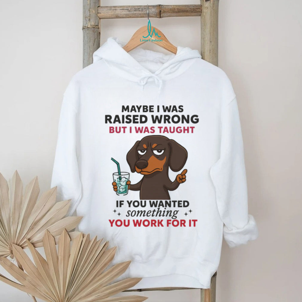 Funny Dachshund Work Ethic T Shirt Maybe I Was Raised Wrong Quote
