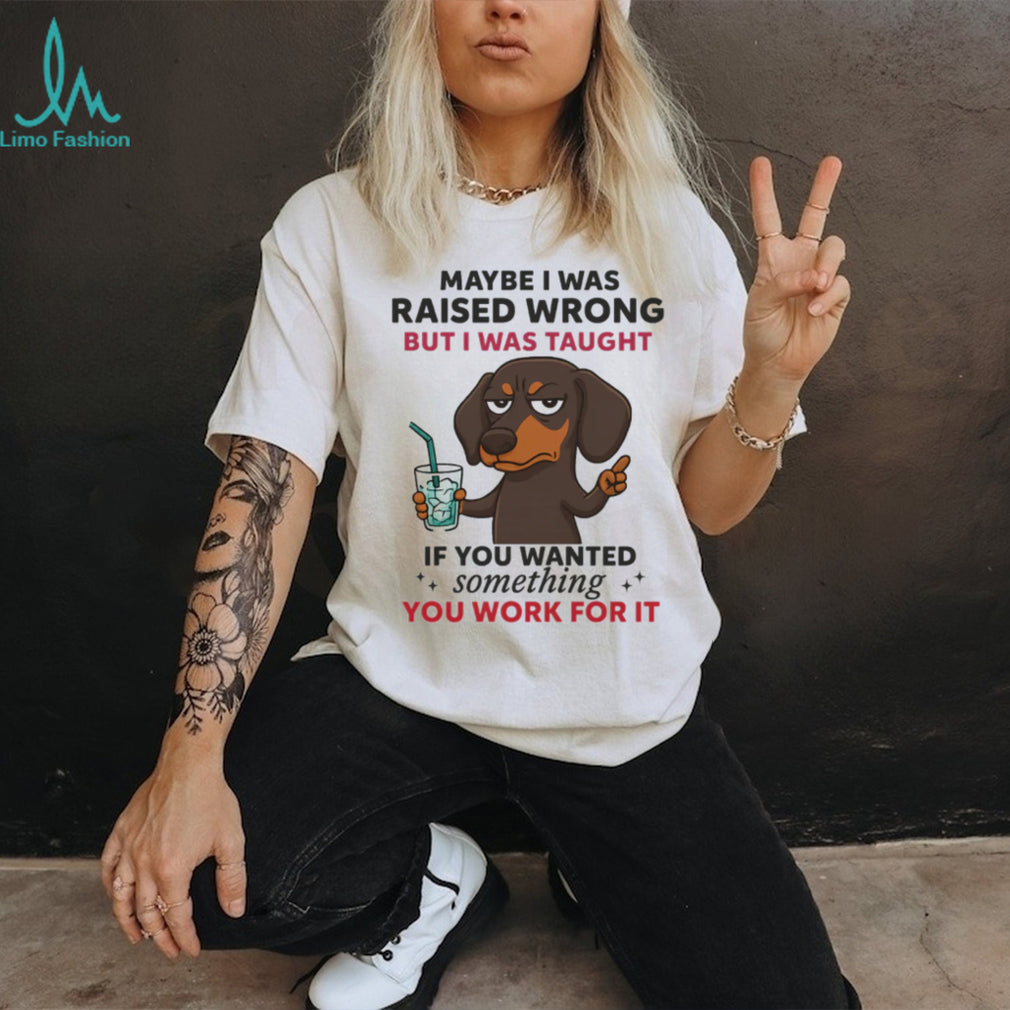 Funny Dachshund Work Ethic T Shirt Maybe I Was Raised Wrong Quote