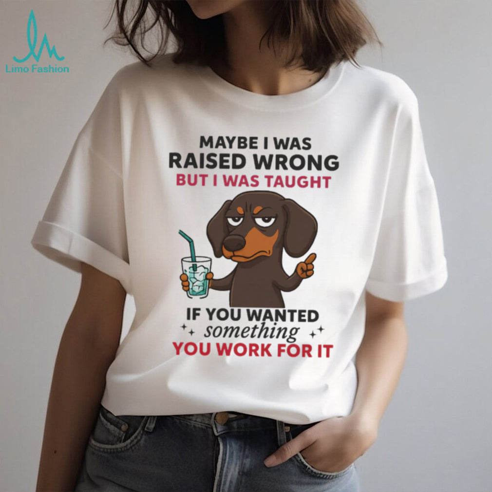 Funny Dachshund Work Ethic T Shirt Maybe I Was Raised Wrong Quote