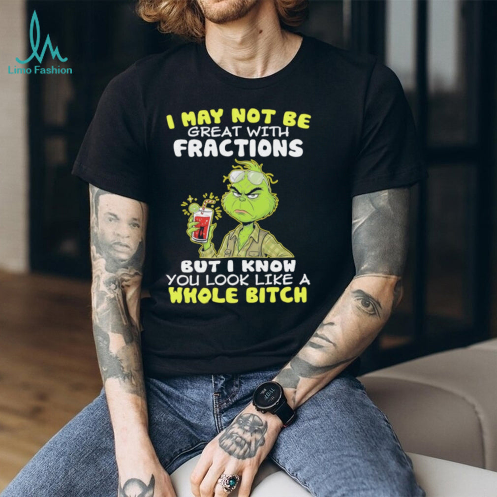 Funny Grinch I May Not Be Great With Fractions But I Know You Look Like A Whole Bitch T Shirt