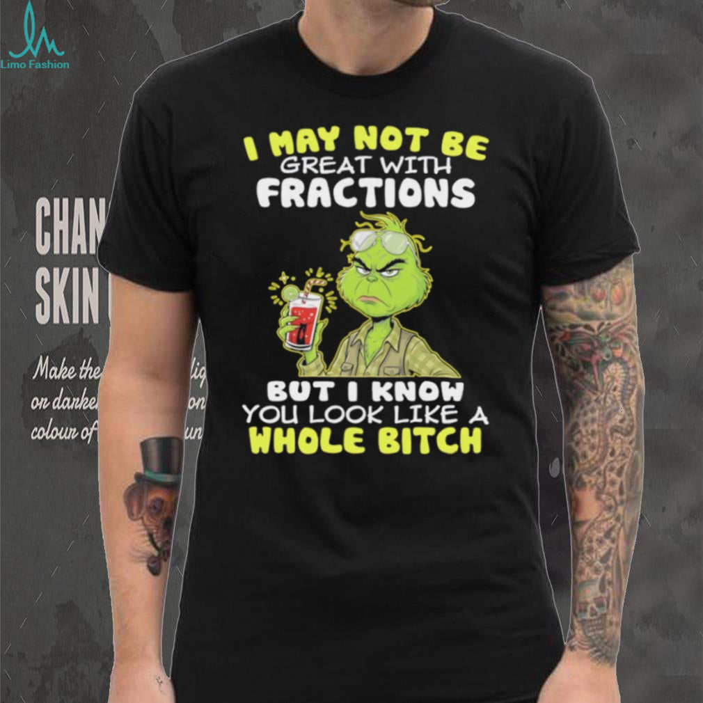 Funny Grinch I May Not Be Great With Fractions But I Know You Look Like A Whole Bitch T Shirt