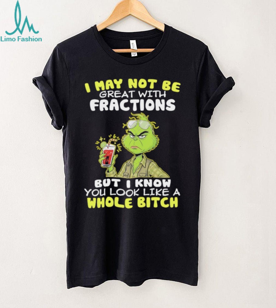 Funny Grinch I May Not Be Great With Fractions But I Know You Look Like A Whole Bitch T Shirt