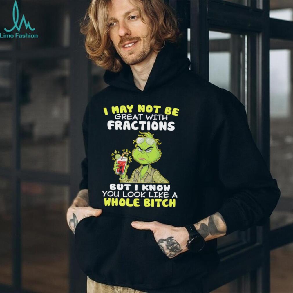Funny Grinch I May Not Be Great With Fractions But I Know You Look Like A Whole Bitch T Shirt
