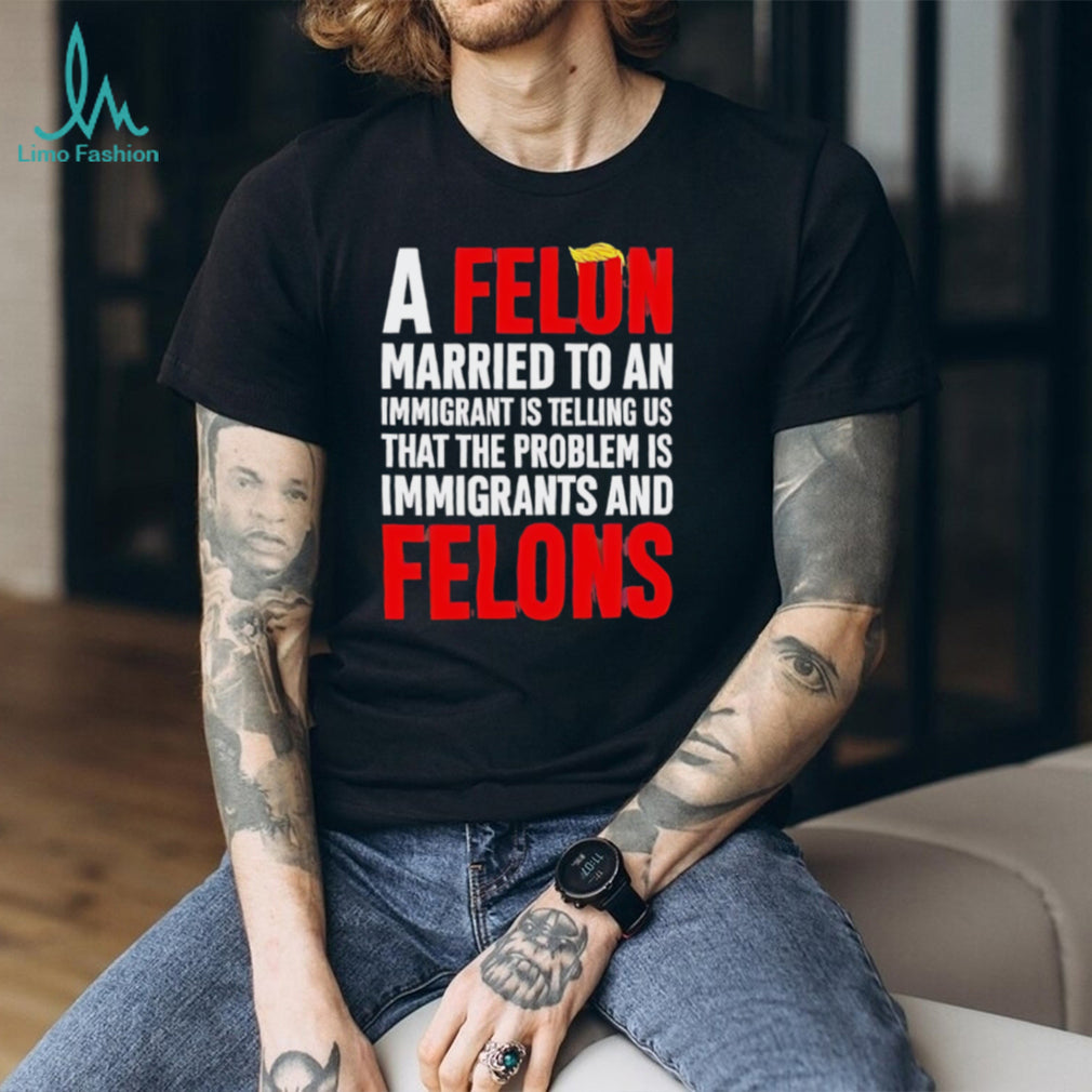 Funny Political Quote A Felon Married to an Immigrant Satire T Shirt