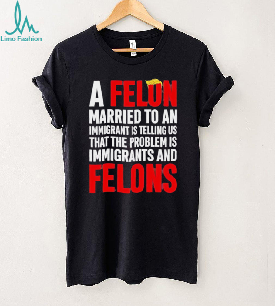 Funny Political Quote A Felon Married to an Immigrant Satire T Shirt