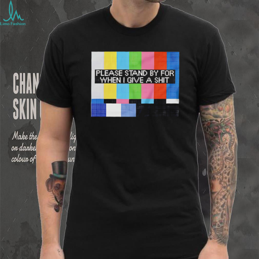 Funny Sarcastic Please Stand By For When I Give A Shit T Shirt